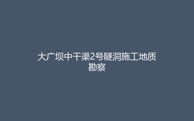 代表性工程 · 大广坝中干渠2号隧洞施工地质勘察