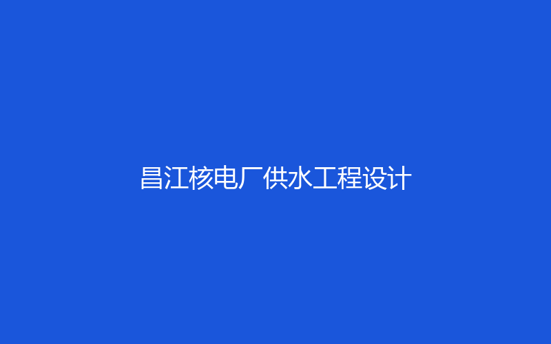 代表性工程 · 昌江核电厂供水工程设计